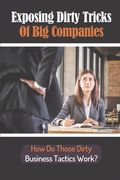 Exposing Dirty Tricks Of Big Companies: How Do Those Dirty Business Tactics Work?: How Big Companies Manipulate Their Stakeholders