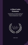 A Short Latin Grammar: Forming Part of a Popular System of Classical Instruction, On the Plan Recommended by Mr. Locke (en Inglés)