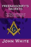 Freemasonry's Secrets: The Theory and Practice of  "Making Good Men Better"