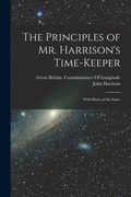 The Principles of Mr. Harrison's Time-Keeper: With Plates of the Same (en Inglés)
