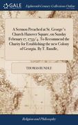A Sermon Preached at St. George's Church Hanover Square, on Sunday February 17, 1733/4. To Recommend the Charity for Establishing the new Colony of Ge (en Inglés)