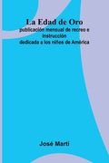 La Edad de Oro: publicación mensual de recreo e instrucción dedicada a los niños de América.