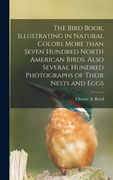 The Bird Book, Illustrating in Natural Colors More Than Seven Hundred North American Birds, Also Several Hundred Photographs of Their Nests and Eggs (en Inglés)