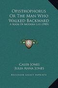 opisthophorus or the man who walked backward: a book of modern life (1909) (en Inglés)
