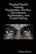 practical psychic training: psychometry, intuition, clairvoyance, psychomancy, and crystal gazing revealed (en Inglés)
