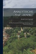 Analytische Mechanik. Aus dem Französischen mit Einigen Anmerkungen und Erlauternden Zusätzen (in German)