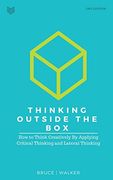 Thinking Outside The Box: How to Think Creatively By Applying Critical Thinking and Lateral Thinking 