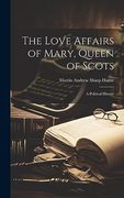 The Love Affairs of Mary, Queen of Scots; A Political History (en Inglés)
