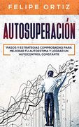 Autosuperación: Pasos y Estrategias Comprobadas Para Mejorar tu Autoestima y Lograr un Autocontrol Constante (Self Improvement Spanish Version) (Autodesarrollo)