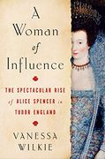 A Woman of Influence: The Spectacular Rise of Alice Spencer in Tudor England 