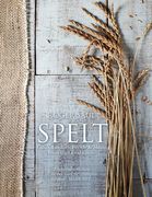 Spelt: Cakes, Cookies, Breads & Meals from the Good Grain