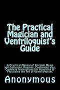 The Practical Magician and Ventriloquist's Guide: A Practical Manual of Fireside Magic and Conjuring Illusions, Containing also, Complete Instructions 