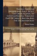 Travels Through Swisserland, Italy, Sicily, the Greek Islands, to Constantinople, Through Part of Greece, Ragusa and the Dalmatian Isles: In a Series.   An M. In the Years 1787, 1788, 1789: [in