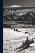 Northward Over the Great Ice: A Narrative of Life and Work Along the Shores and Upon the Interior Ice-Cap of Northern Greenland in the Years 1886 and. Smith Sound Eskimos, the Most Northerly Human (en Inglés)