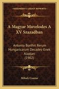 A Magyar Muvelodes A XV Szazadban: Antonio Bonfini Rerum Hungaricarum Decades-Enek Alapjan (1902) (en Húngaro)
