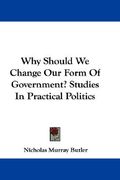 why should we change our form of government? studies in practical politics (en Inglés)