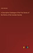 A Descriptive Catalogue of the First Series of the Works of the Camden Society 