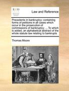 precedents in bankruptcy: containing forms of petitions in all cases which occur in the prosecution of commissions of bankruptcy; ... to which i (en Inglés)