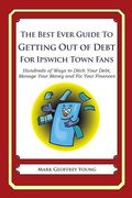 The Best Ever Guide to Getting Out of Debt For Ipswich Town Fans: Hundreds of Ways to Ditch Your Debt, Manage Your Money and Fix Your Finances