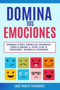 Domina tus Emociones: Reorganiza tu mente, controla tus sentimientos, reduce la ansiedad, el estrés, la ira, la preocupación y desarrolla el