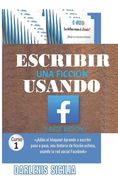 Escribir una ficción usando Facebook: ¡Adiós al bloqueo! Aprende a escribir paso a paso, una historia de ficción exitosa, usando la red social Faceboo