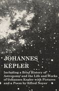 Johannes Kepler - Including a Brief History of Astronomy and the Life and Works of Johannes Kepler with Pictures and a Poem by Alfred Noyes (en Inglés)