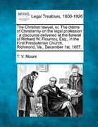 the christian lawyer, or, the claims of christianity on the legal profession: a discourse delivered at the funeral of richard w. flournoy, esq., in th (en Inglés)