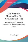 Die Wertlehre Thunen's Und Die Grenznutzentheorie: Ein Beitrag Zur Lehre Vom Wert In Der Nationalokonomie (1902) (en Alemán)