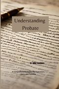 Understanding Probate: A Comprehensive Guide For Executors, Heirs and Families (en Inglés)