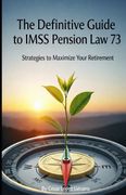 Definitive Guide to the IMSS Law 73 Pension. Strategies to Maximize Your Retirement (en Inglés)