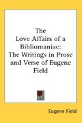 the love affairs of a bibliomaniac: the writings in prose and verse of eugene field (en Inglés)