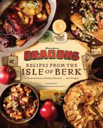 DreamWorks Dragons: Recipes from the Isle of Berk [Official Cookbook]. A Book of Feasts, Drinks, Desserts . . . and Dragons