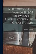 A History of the War of 1812-'15 Between the United States and Great Britain (en Inglés)