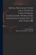 Royal Recollections on a Tour to Cheltenham, Gloucester, Worcester, and Places Adjacent, in the Year 1788 (en Inglés)
