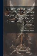 Christian Theism, by the Author of 'an Inquiry Concerning the Origin of Christianity'. By C. Ch Hennell (en Inglés)
