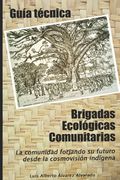 Guía técnica Brigadas Ecológicas Comunitarias: La Comunidad Forjando su futuro desde la cosmovisión indígena