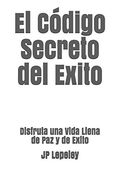 El Código Secreto del Exito: Disfruta una Vida Llena de paz y de Exito
