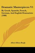 dramatic masterpieces v1: by greek, spanish, french, german, and english dramatists (1900) (en Inglés)
