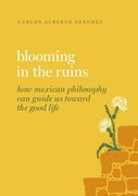 Blooming in the Ruins: How Mexican Philosophy Can Guide Us Toward the Good Life (en Inglés)