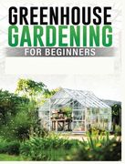 Greenhouse Gardening for Beginners: A Comprehensive Guide to Building and Maintaining Your Own Greenhouse Garden (en Inglés)