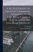 A Re-statement of Tagalog Grammar. Appended With José Rizal's Nueva Ortografía Del Lenguaje Tagalog (en Inglés)