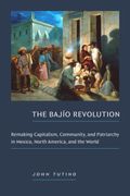The Bajío Revolution: Remaking Capitalism, Community, and Patriarchy in Mexico, North America, and the World (en Inglés)
