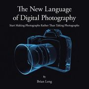 The New Language of Digital Photography: Start Making Photographs Rather Than Taking Photographs (en Inglés)