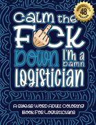Calm The F*ck Down I'm a Logistician: Swear Word Coloring Book For Adults: Humorous job Cusses, Snarky Comments, Motivating Quotes & Relatable Logisti (en Inglés)