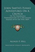 john smith's funny adventures on a crutch: or the remarkable peregrinations of a one-legged soldier after the war (1869) (en Inglés)