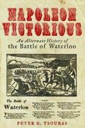 Napoleon Victorious! An Alternative History of the Battle of Waterloo 