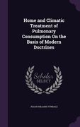 Home and Climatic Treatment of Pulmonary Consumption On the Basis of Modern Doctrines (en Inglés)