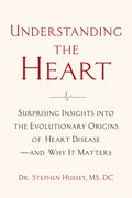 Understanding the Heart: Surprising Insights Into the Evolutionary Origins of Heart Disease―And why it Matters 