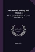 The Arts of Rowing and Training: With an Appendix Containing the Laws of Boat-Racing, &c (en Inglés)