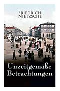 Unzeitgemäße Betrachtungen: Alle 4 Bände: David Strauss der Bekenner und der Schriftsteller, Vom Nutzen und Nachtheil der Historie für das Leben,